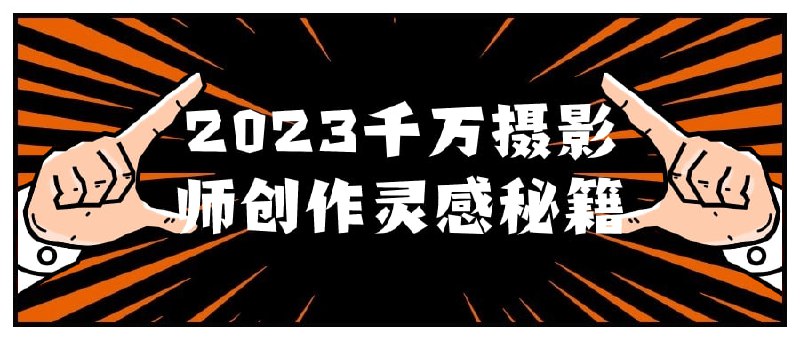 2023千万摄影师创作灵感秘籍本课程将揭示独特的灵感激发方法，帮助超越创作瓶颈