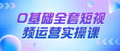 0基础全套短视频运营实操课为零基础学员量身定制的课程