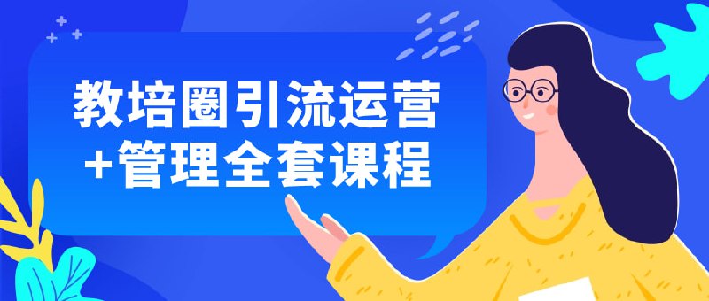 教培圈引流运营+管理全套课程学习本课程，掌握教培行业最新引流技巧和高效管理策略
