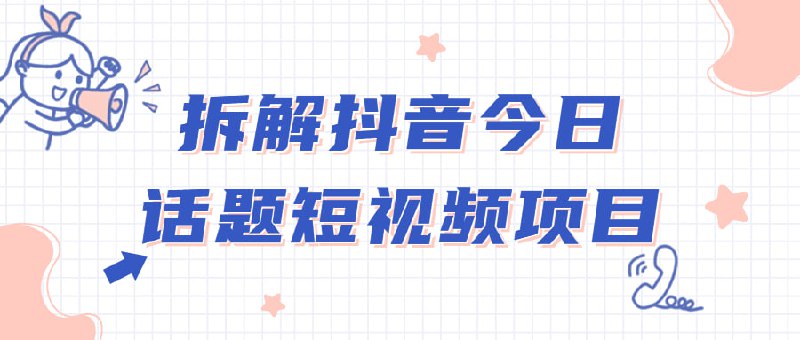 拆解抖音今日话题短视频项目《拆解今日话题短项目》是一门专注于抖音平台的实战课程