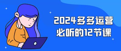 2024多多运营必听的12节课2024多多运营必听的12节课，专为电商从业者设计，深入解析多多平台的运营策略与实战技巧