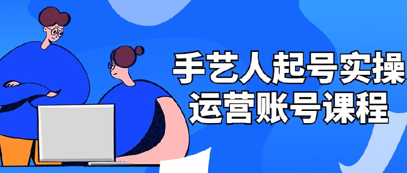 手艺人起号实操运营账号课程手艺人实操运营课程旨在帮助手艺人们学习如何开设和运营社交媒体账号，提高品牌曝光度和销售业绩