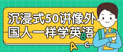 沉浸式50讲像外国人一样学英语《沉浸式50讲像外国人一样学英语》课程提供一种身临其境的学习体验，帮助学员像外国人一样流利地掌握英语