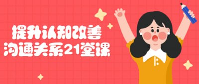 提升认知改善沟通关系21堂课这门课程旨在帮助学员提升认知水平，改善人际沟通关系