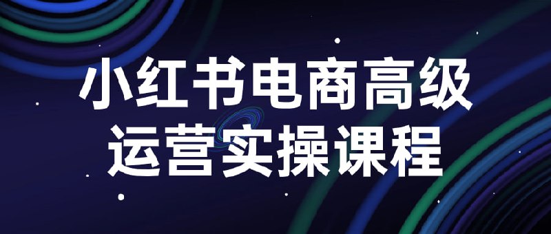 小红书电商高级运营实操课程这门将深入探讨小红书平台的高级运营技巧和实际操作