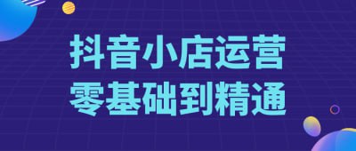 抖音小店运营零基础到精通《抖音小店运营零基础到精通》课程专为新手商家设计，全面覆盖抖音小店的运营技巧