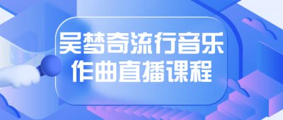吴梦奇流行音乐作曲直播课程吴梦奇流行音乐作曲直播课程是一门专注于流行音乐作曲的课程