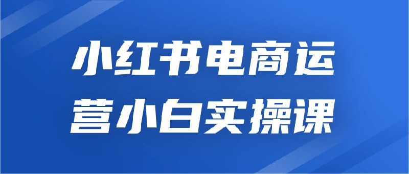 小红书电商运营小白实操课小白实操课是专为想要入门小红书电商运营的新手设计的