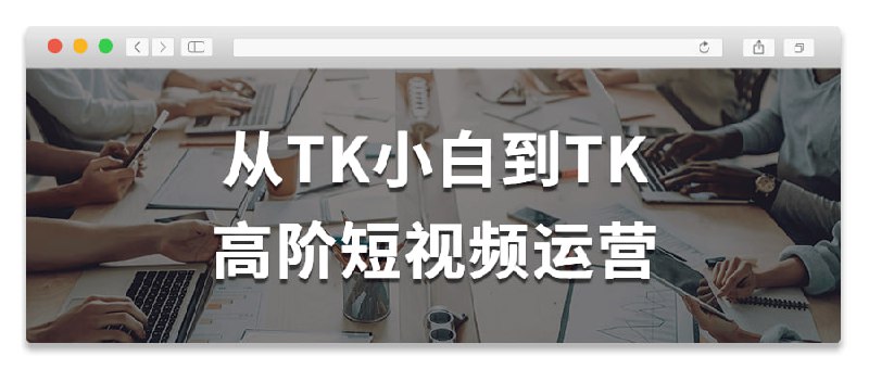 从TK小白到TK高阶短视频运营这门课程旨在帮助学员从零基础成为短运营的专业人员
