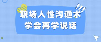 职场人性沟通术学会再学说话职场人性沟通术学会再学说话课程旨在帮助学员提升职场沟通和人际交往能力