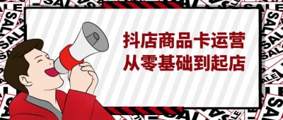 抖店商品卡运营从零基础到起店《抖店商品卡运营从零基础到起店》课程专为抖音电商新手设计，系统讲解商品卡的创建与运营技巧
