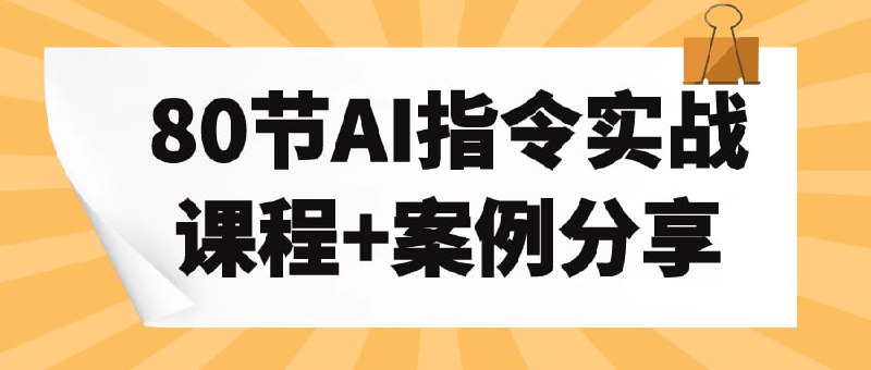 80节AI指令实战课程+案例分享专为希望深入了解AI应用的学员设计