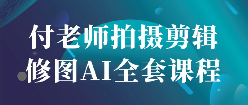 付老师拍摄剪辑修图AI全套课程系统掌握摄影构图、布光及器材运用，精通视频剪辑逻辑与特效合成，解锁AI修图黑科技