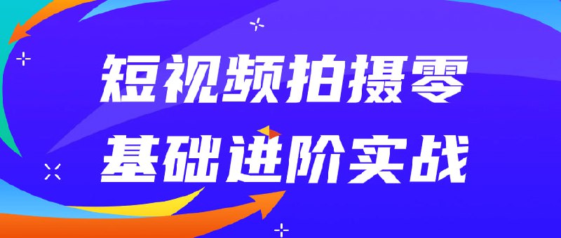 短视频拍摄零基础进阶实战短零基础进阶实战是一门专注于教授短视频拍摄技巧和实战经验的课程