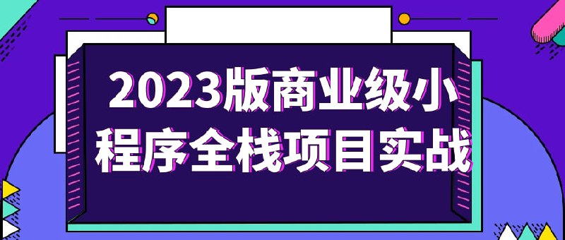 2023版商业级小程序全栈项目实战在前端越来越卷的当下，学习技术已经变得刻不容缓