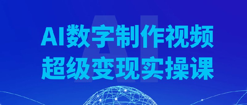 AI数字制作视频超级变现实操课课程专为希望利用AI技术进行视频制作的学员设计