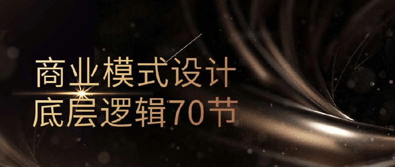 商业模式设计底层逻辑70节涵盖了设计的基础理论、各类商业模式的分析方法以及实战中的应用技巧，帮助学习者掌握如何构建具有竞争力的商业模式