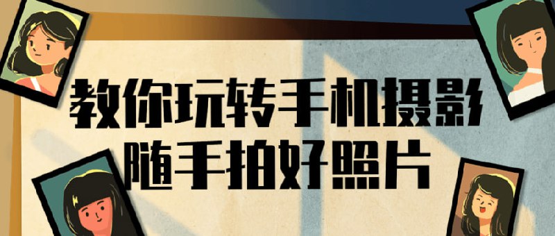 教你玩转手机摄影随手拍好照片4大主题，全面涵盖所有生活场景，从日常到社交，从人像到风光，涵盖所有生活场景，给你最系统的解决方案