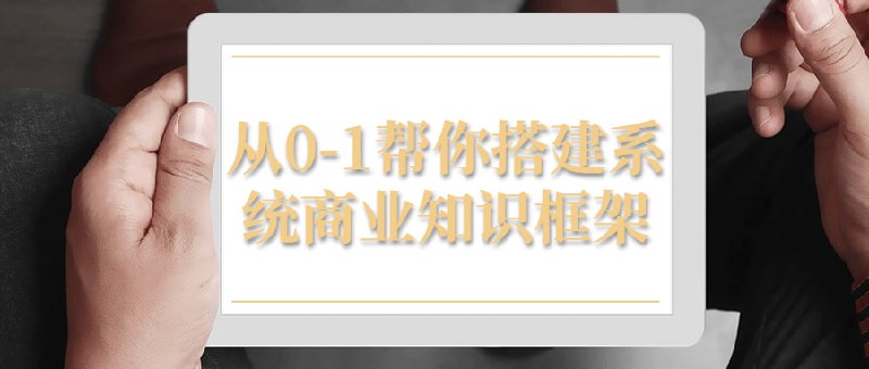 从0-1帮你搭建系统商业知识框架一门全面介绍商业知识的课程