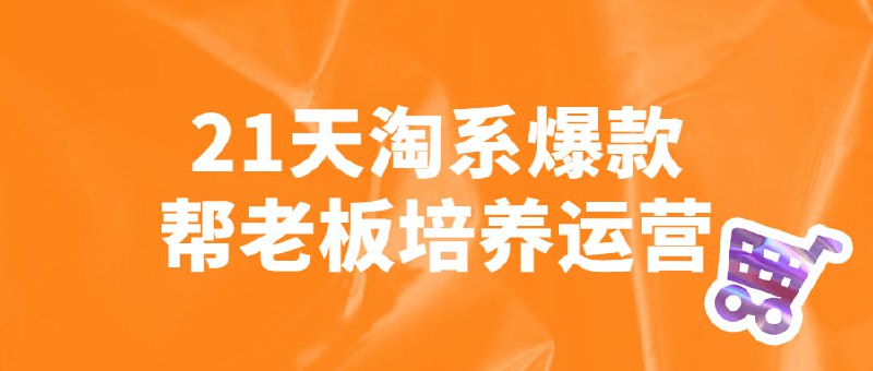 21天淘系爆款帮老板培养运营21天线上特训班，从0开始，选品上架、操作到全店动销，手把手教你链接起飞，不断，108将淘系爆款陪跑营
