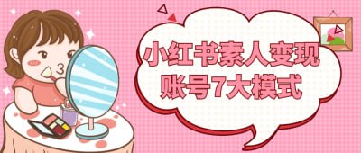 小红书素人变现账号7大模式小红书素人变现账号7大模式课程，深入解析如何在小红书平台上实现个人品牌的盈利