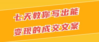 七天教你写出能变现的成交文案本课程将带您在七天内掌握撰写高效成交文案的技巧