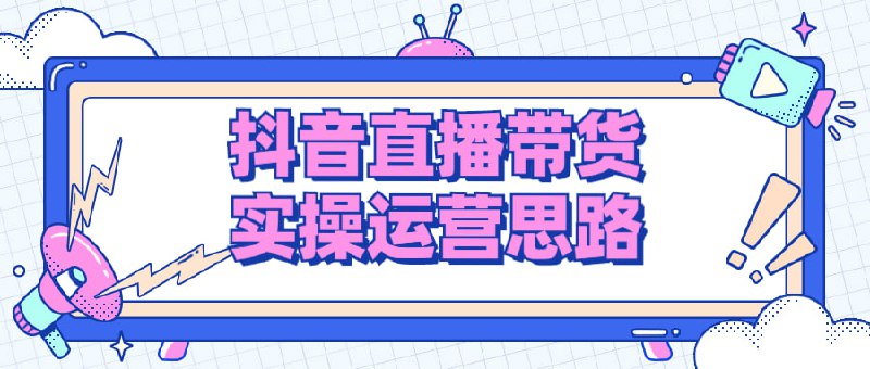 抖音直播带货实操运营思路实操运营班，带货直播间技巧思路，搭建高转化直播间，抖音作为现如今用户数量最多的短视频app，超8亿的日活更是成为商家争相入驻的大流量池