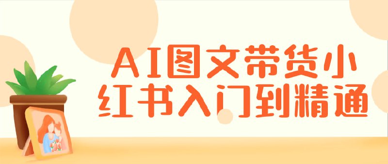 AI图文带货小红书入门到精通该课程致力于教授在小红书平台上利用人工智能技术进行图文带货的方法
