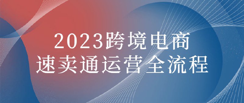 2023跨境电商速卖通运营全流程“2023运营全流程”是一门涵盖了跨境电商业务的课程，重点关注速卖通平台的运营流程