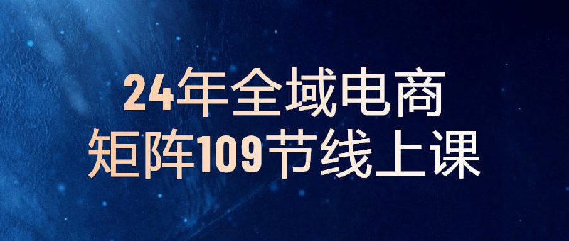 24年全域电商矩阵109节线上课《24年全域电商矩阵109节线上课》是一门全面介绍电子商务领域的课程