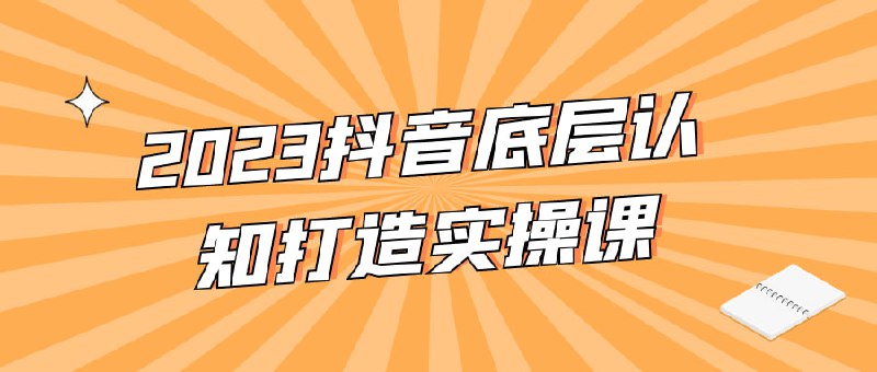 2023抖音底层认知打造实操课2023打造实操课旨在帮助学员深入了解抖音平台的底层认知原理，并具备实际操作能力