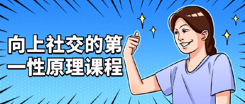 向上社交的第一性原理课程该课程教授社交技巧的基础原理，包括建立信任、有效沟通和积极互动