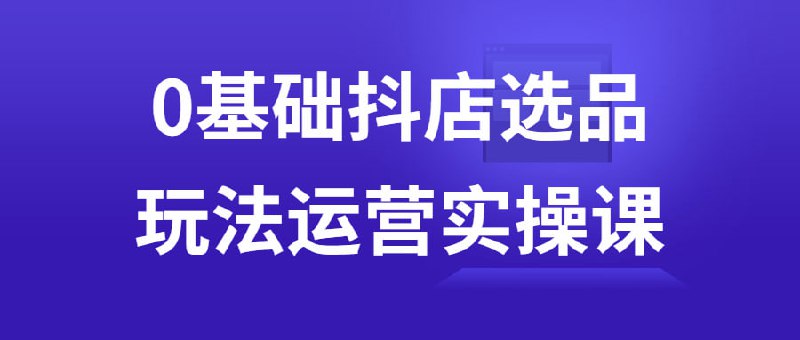 0基础抖店选品玩法运营实操课0基础抖店玩法运营课，帮助你掌握在抖音平台上进行店铺选品与运营的技巧