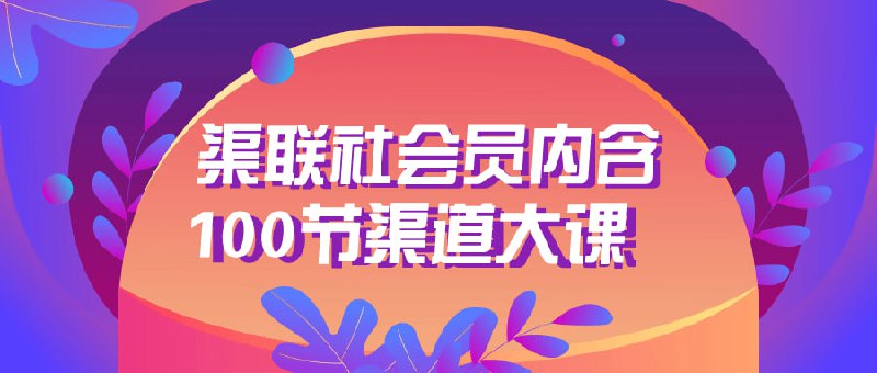 渠联社会员内含100节渠道大课该社会员计划内含100节全方位的