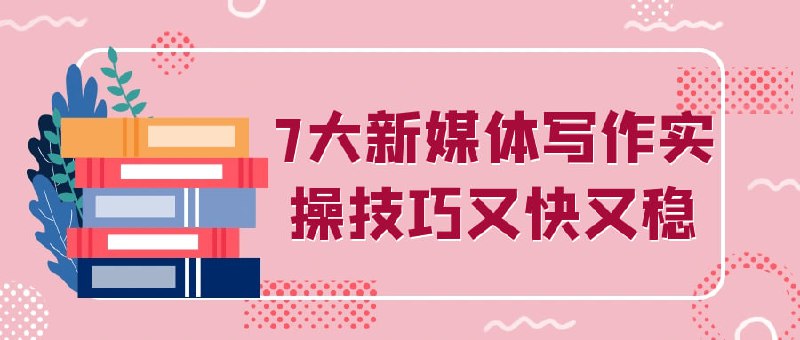 7大新媒体写作实操技巧又快又稳课程专为希望提升新媒体写作能力的学员设计