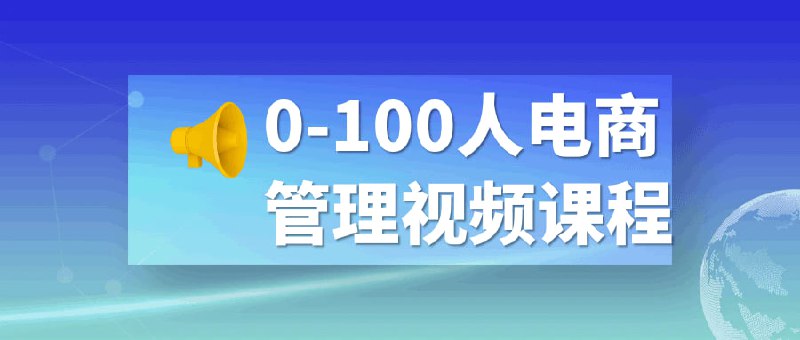 0-100人电商管理视频课程这是一门管理视频，适合0-100人规模的企业
