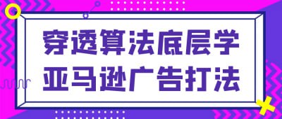穿透算法底层学亚马逊广告打法《穿透算法底层学亚马逊广告打法》课程专为亚马逊卖家设计，深入解析广告算法原理与优化策略