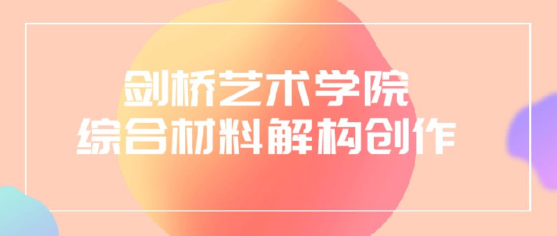 剑桥艺术学院综合材料解构创作剑桥艺术学院的综合创作课程为学生提供了探索艺术形式的机会