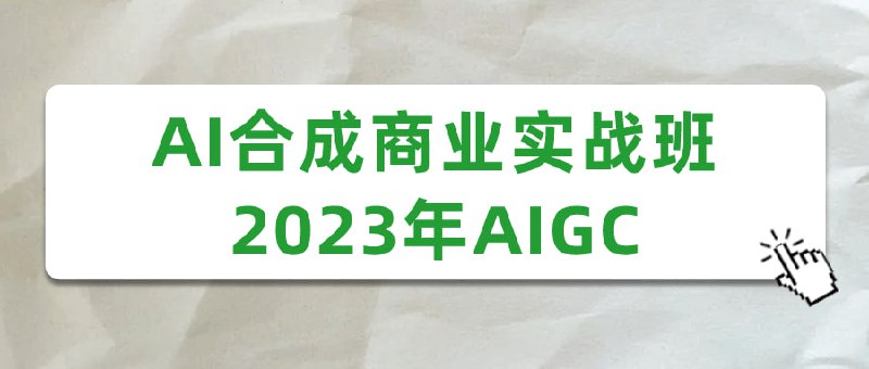 AI合成商业实战班2023年AIGC商业实战班旨在教授学员如何运用人工智能技术进行图像、视频和音频合成