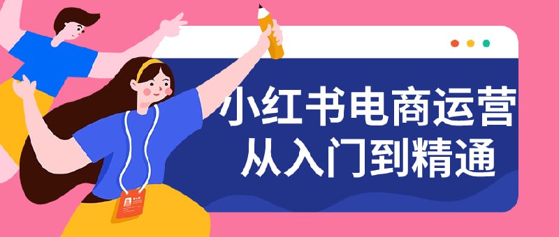 小红书电商运营从入门到精通这门课程将全面解析运营的关键要素