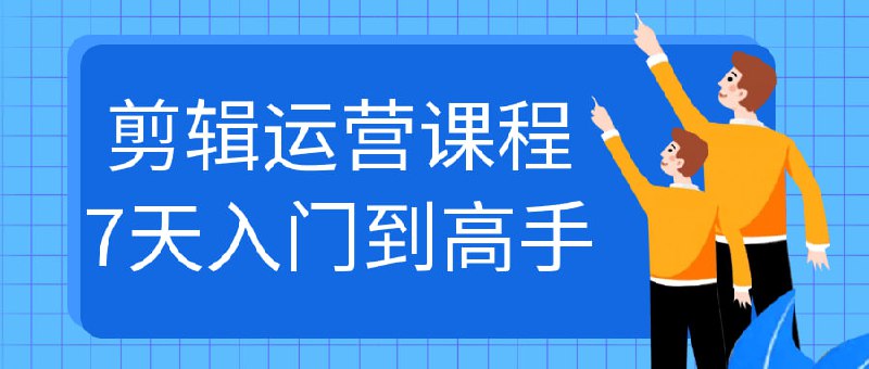剪辑运营课程7天入门到高手专为希望快速提升视频剪辑与运营能力的学员设计