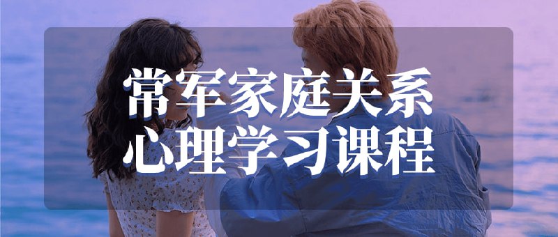 常军家庭关系心理学习课程本旨在帮助学员了解和改善家庭关系的心理学知识