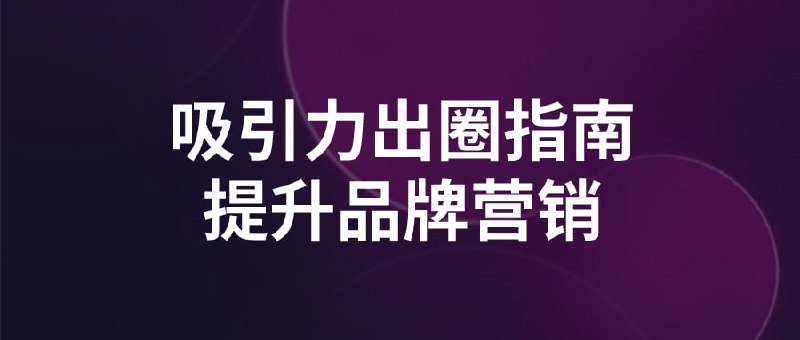吸引力出圈指南提升品牌营销这门课程教授如何通过吸引力出圈的策略提升品牌营销效果