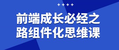 前端成长必经之路组件化思维课这门课程将引导学员探索前端开发中的组件化思维