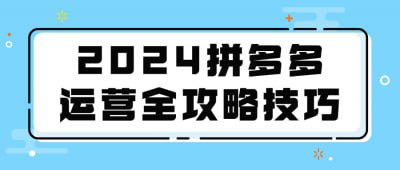 2024拼多多运营全攻略技巧本课程聚焦2024年拼多多运营的新方向，教授商家如何通过团购自运营提升销售