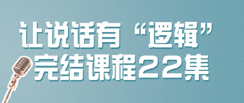 让说话有“逻辑”完结课程22集建议先收藏保存，不定时失效