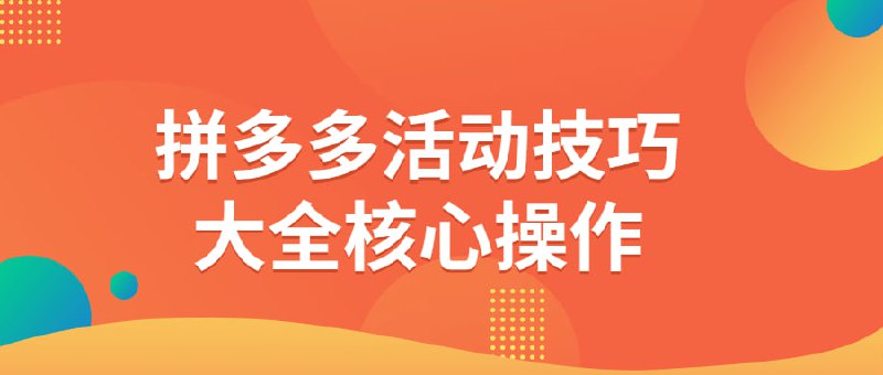 拼多多活动技巧大全核心操作本课程将介绍拼的活动技巧大全，包括如何参与和获取优惠，如何砍价和领取红包等操作