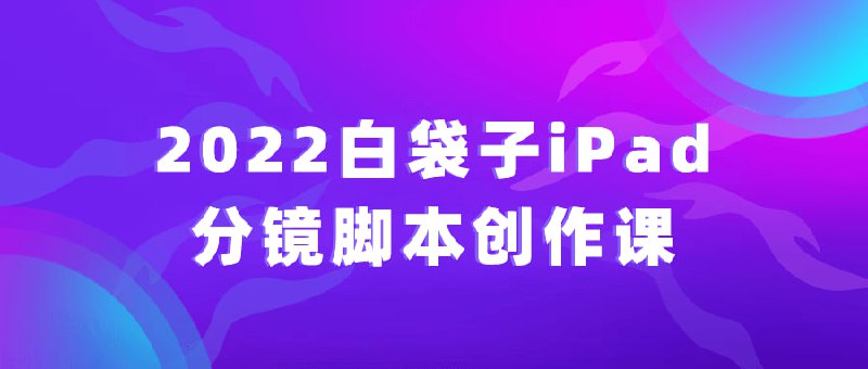 2022白袋子iPad分镜脚本创作课2022白袋子iPad创作课是一门为想要学习创作分镜脚本的人设计的课程