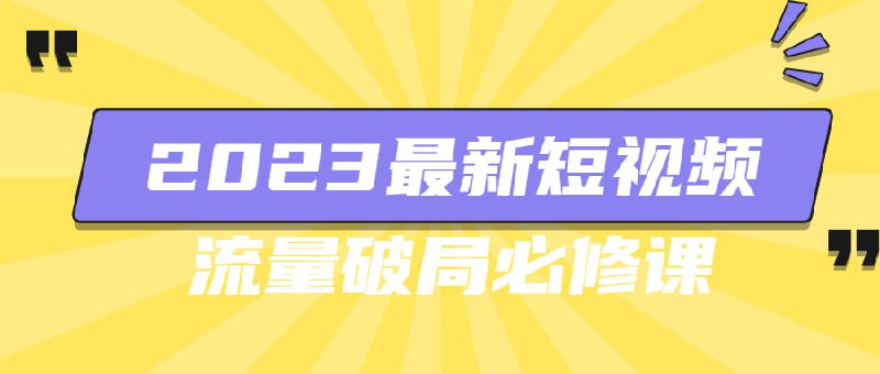 2023最新短视频流量破局必修课2023最新短流量破局必修课是一门关于短视频流量增长策略的
