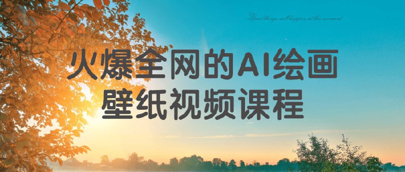 火爆全网的AI绘画壁纸视频课程这门将教授学生如何使用ai技术快速生成高质量的绘画壁纸